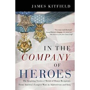 In the Company of Heroes: The Inspiring Stories of Medal of Honor Recipients from America's Longest Wars in Afghanistan and Iraq - James Kitfield imagine