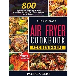 The Ultimate Air Fryer Cookbook for Beginners: 800 Affordable, Healthy and Easy Air Fryer Recipes for Smart People on a Budget - Patricia Weiss imagine