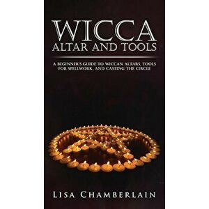 Wicca Altar and Tools: A Beginner's Guide to Wiccan Altars, Tools for Spellwork, and Casting the Circle, Hardcover - Lisa Chamberlain imagine