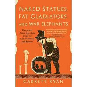 Naked Statues, Fat Gladiators, and War Elephants: Frequently Asked Questions about the Ancient Greeks and Romans - Garrett Ryan imagine