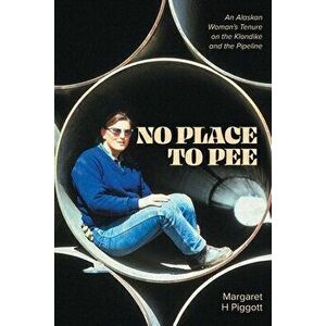 No Place to Pee: An Alaskan Woman's Tenure on the Klondike and the Pipeline, Paperback - Margaret H. Piggott imagine