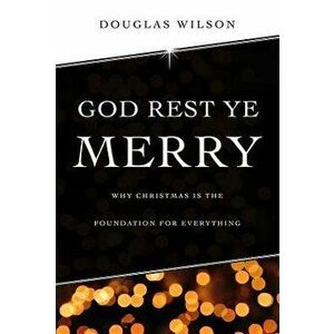 God Rest Ye Merry: Why Christmas is the Foundation for Everything, Paperback - Douglas Wilson imagine