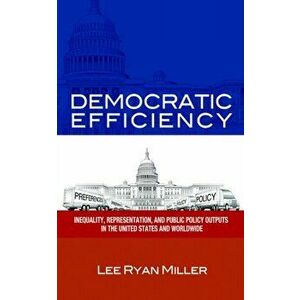 Democratic Efficiency: Inequality, Representation, and Public Policy Outputs in the United States and Worldwide - Lee Ryan Miller imagine