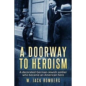 A Doorway to Heroism: A decorated German-Jewish Soldier who became an American Hero, Paperback - W. Jack Romberg imagine
