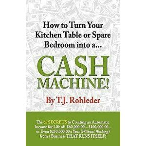How to Turn Your Kitchen Table or Spare Bedroom Into a Cash Machine!, Paperback - T. J. Rohleder imagine