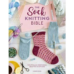 The Sock Knitting Bible: Everything You Need to Know about How to Knit Socks, Paperback - Lynne Rowe imagine