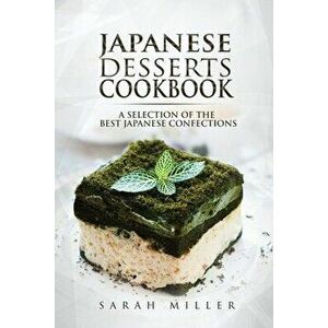 Japanese Desserts Cookbook: A Selection of the Best Japanese Confections, Paperback - Sarah Miller imagine