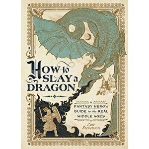How to Slay a Dragon: A Fantasy Hero's Guide to the Real Middle Ages, Hardcover - Cait Stevenson imagine
