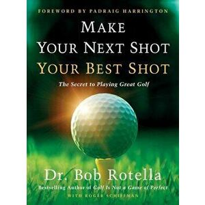 Make Your Next Shot Your Best Shot: The Secret to Playing Great Golf, Hardcover - Bob Rotella imagine