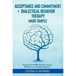 Acceptance and Commitment & Dialectical Behavior Therapy Made Simple: Practical ACT & DBT Guide for Learning Mindfulness and Emotion Regulation - Leon imagine