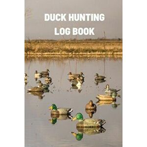Duck Hunting Log Book: Duck Hunter Field Notebook For Recording Weather Conditions, Hunting Gear And Ammo, Species, Harvest, Journal For Begi - Teresa imagine
