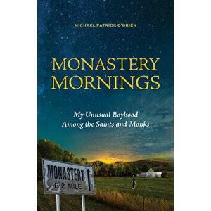 Monastery Mornings: My Unusual Boyhood Among the Saints and Monks, Paperback - Michael Patrick O'Brien imagine