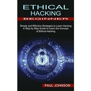 Ethical Hacking Beginner: A Step by Step Guide to Learn the Concept of Ethical Hacking (Simple and Effective Strategies to Learn Hacking) - Paul Johns imagine