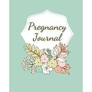 Pregnancy Journal: Pregnancy Log Book For First Time Moms, Baby Shower Gift Keepsake For Expecting Mothers, Record Milestones and Memorie - Teresa Rot imagine