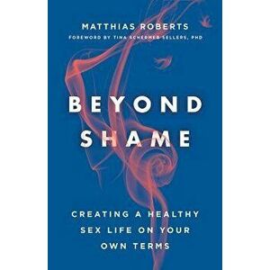 Beyond Shame: Creating a Healthy Sex Life on Your Own Terms, Paperback - Matthias Roberts imagine