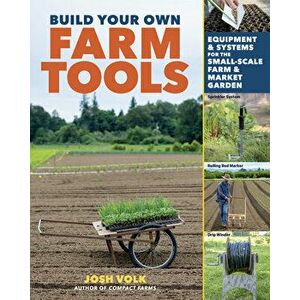 Build Your Own Farm Tools: Equipment & Systems for the Small-Scale Farm & Market Garden, Paperback - Josh Volk imagine