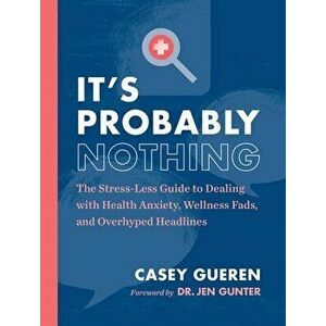 It's Probably Nothing: The Stress-Less Guide to Dealing with Health Anxiety, Wellness Fads, and Overhyped Headlines - Casey Gueren imagine