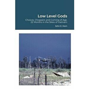 Low Level Gods: Choices, Choppers and Coming of Age, 22 Months in the Skies of Vietnam, Paperback - John E. Horn imagine