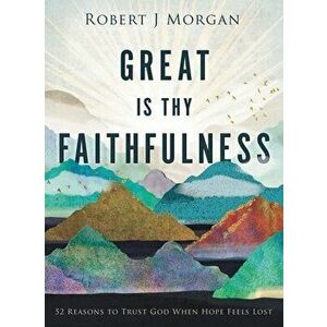 Great Is Thy Faithfulness: 52 Reasons to Trust God When Hope Feels Lost, Hardcover - Robert J. Morgan imagine