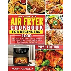 The Complete Air Fryer Cookbook for Beginners: 1000 Affordable, Healthy & Easy Recipes to Air Fry, Bake, Grill & Roast Most Delicious Family Meals - M imagine