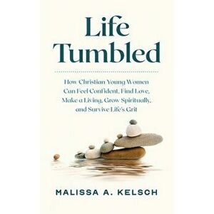 Life Tumbled: How Christian Young Women Can Feel Confident, Find Love, Make a Living, Grow Spiritually, and Survive Life's Grit - Malissa Kelsch imagine