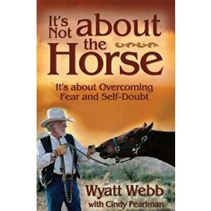 It's Not about the Horse: It's about Overcoming Fear and Self-Doubt, Paperback - Wyatt Webb imagine