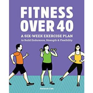Fitness Over 40: A Six-Week Exercise Plan to Build Endurance, Strength, & Flexibility, Paperback - Stefanie Lisa imagine