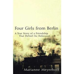 Four Girls from Berlin: A True Story of a Friendship That Defied the Holocaust, Paperback - Marianne Meyerhoff imagine