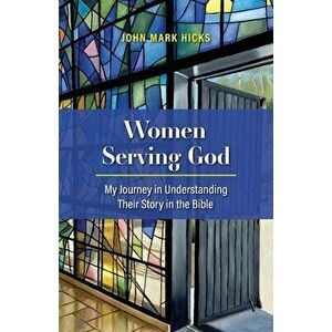 Women Serving God: My Journey in Understanding Their Story in the Bible, Paperback - John Mark Hicks imagine