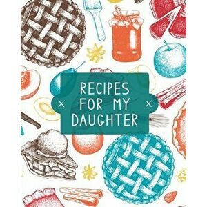 Recipes For My Daughter: Cookbook, Keepsake Blank Recipe Journal, Mom's Recipes, Personalized Recipe Book, Collection Of Favorite Family Recipe - Tere imagine