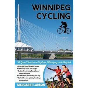 Winnipeg Cycling: 30 Great Routes to Explore Winnipeg and Beyond, Paperback - Margaret Larson imagine