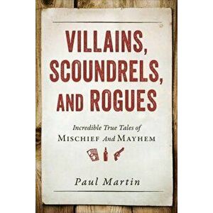 Villains, Scoundrels, and Rogues: Incredible True Tales of Mischief and Mayhem, Paperback - Paul Martin imagine