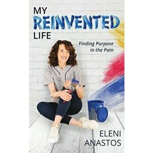 My Reinvented Life: Finding Purpose in the Pain, Paperback - Eleni Anastos imagine