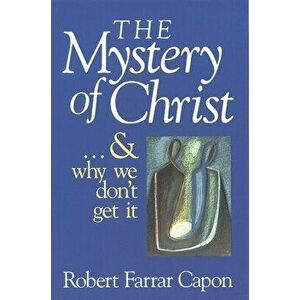The Mystery of Christ & and Why We Don't Get It, Paperback - Robert Farrar Capon imagine