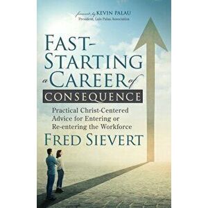 Fast-Starting a Career of Consequence: Practical Christ-Centered Advice for Entering or Re-Entering the Workforce - Fred Sievert imagine