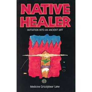 Native Healer: Initiation Into an Ancient Art, Paperback - Medicine Grizzlybear (Robert G. Lake) imagine