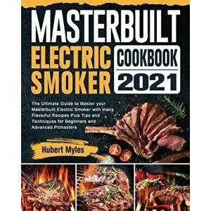 Masterbuilt Electric Smoker Cookbook 2021: The Ultimate Guide to Master your Masterbuilt Electric Smoker with many Flavorful Recipes Plus Tips and Tec imagine