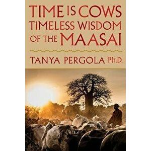 Time Is Cows: Timeless Wisdom of the Maasai, Paperback - Tanya Pergola imagine