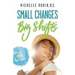 Small Changes Big Shifts: Put The Odds In Your Favor!, Paperback - Michelle Robin imagine