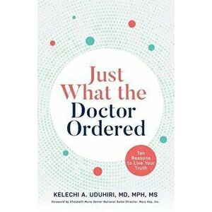 Just What the Doctor Ordered: Ten Reasons to Live Your Truth, Paperback - Kelechi A. Uduhiri imagine