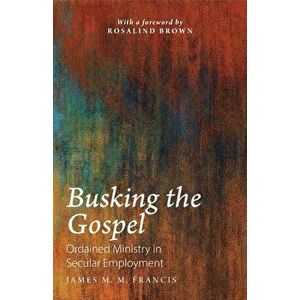 Busking the Gospel: Ordained Ministry in Secular Employment, Paperback - James M. M. Francis imagine