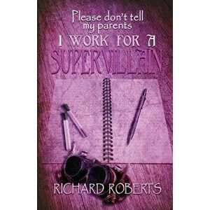 Please Don't Tell My Parents I Work for a Supervillain, Paperback - Richard Roberts imagine