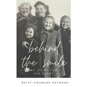 Behind the Smile: My Story for His Glory, Paperback - Betty Viehmann Raymond imagine