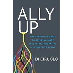 Ally Up: The Definitive Guide to Building More Inclusive, Innovative, and Productive Teams, Paperback - Di Ciruolo imagine