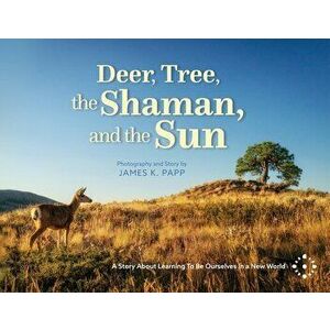 Deer, Tree, the Shaman, and the Sun: A Story About Learning To Be Ourselves in a New World, Paperback - James K. Papp imagine