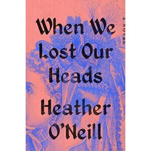 When We Lost Our Heads, Hardcover - Heather O'Neill imagine
