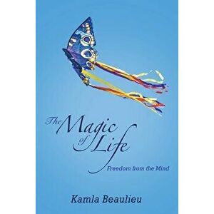The Magic of Life: Freedom from the Mind, Paperback - Kamla Beaulieu imagine