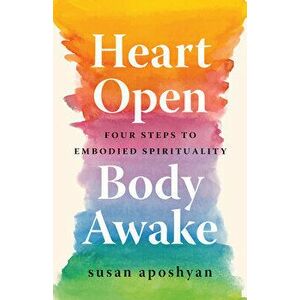 Heart Open, Body Awake: Four Steps to Embodied Spirituality, Paperback - Susan Aposhyan imagine