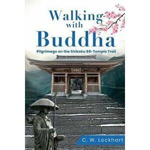 Walking with Buddha: Pilgrimage on the Shikoku 88-Temple Trail, Paperback - C. W. Lockhart imagine