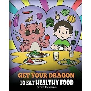 Get Your Dragon To Eat Healthy Food: A Story About Nutrition and Healthy Food Choices, Paperback - Steve Herman imagine